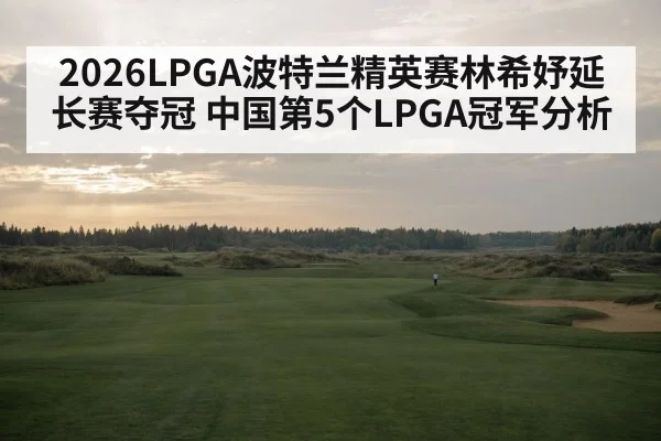 2026LPGA波特兰精英赛林希妤延长赛夺冠 中国第5个LPGA冠军分析
