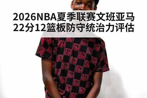 2026NBA夏季联赛文班亚马22分12篮板防守统治力评估