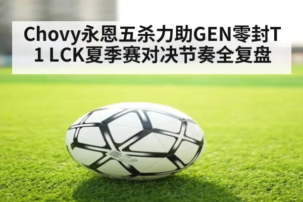 Chovy永恩五杀力助GEN零封T1 LCK夏季赛对决节奏全复盘