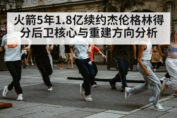 火箭5年1.8亿续约杰伦格林得分后卫核心与重建方向分析
