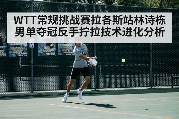 WTT常规挑战赛拉各斯站林诗栋男单夺冠反手拧拉技术进化分析