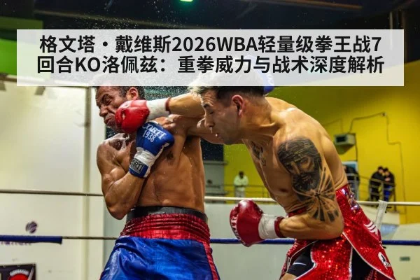 格文塔·戴维斯2026WBA轻量级拳王战7回合KO洛佩兹：重拳威力与战术深度解析