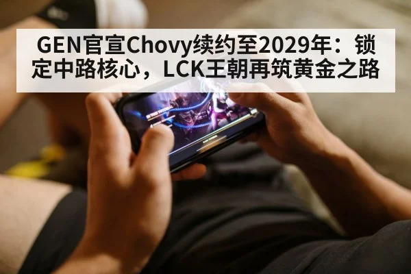 GEN官宣Chovy续约至2029年：锁定中路核心，LCK王朝再筑黄金之路