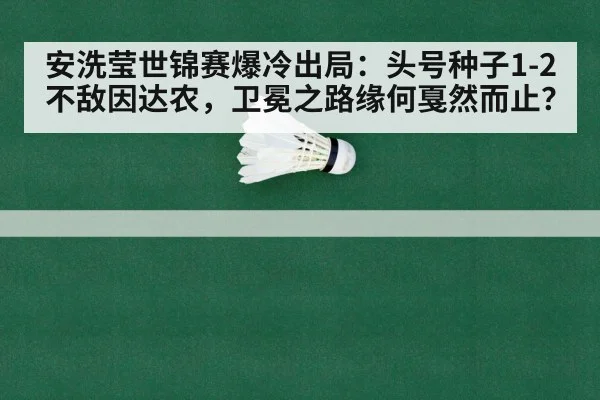 安洗莹世锦赛爆冷出局:头号种子1-2不敌因达农,卫冕之路缘何戛然而止?