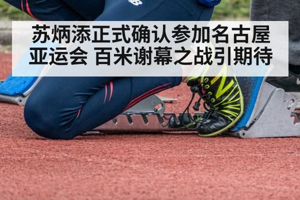 苏炳添正式确认参加名古屋亚运会 百米谢幕之战引期待