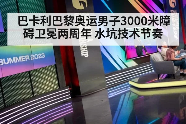 巴卡利巴黎奥运男子3000米障碍卫冕两周年 水坑技术节奏