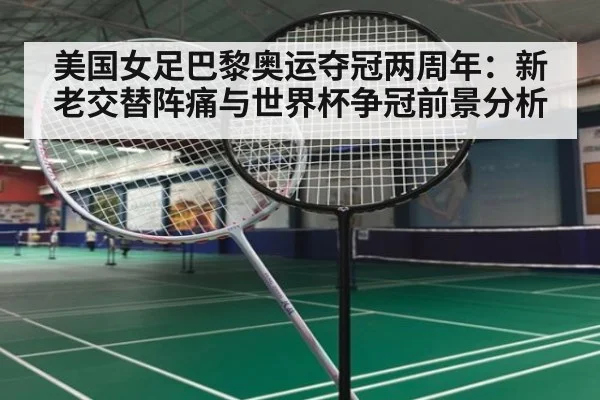美国女足巴黎奥运夺冠两周年：新老交替阵痛与世界杯争冠前景分析